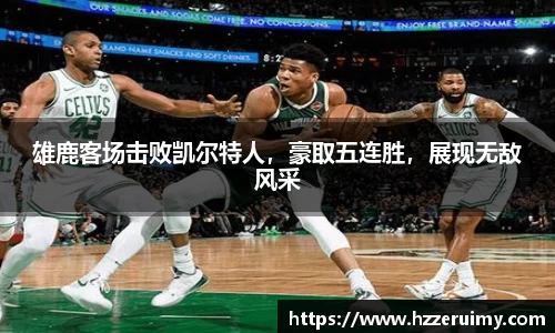 雄鹿客场击败凯尔特人，豪取五连胜，展现无敌风采