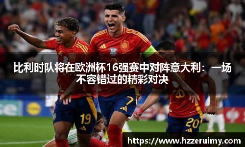 比利时队将在欧洲杯16强赛中对阵意大利：一场不容错过的精彩对决
