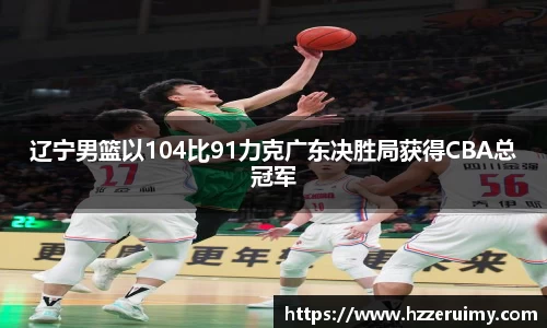 辽宁男篮以104比91力克广东决胜局获得CBA总冠军