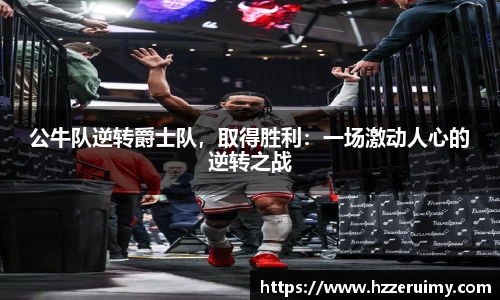 公牛队逆转爵士队，取得胜利：一场激动人心的逆转之战