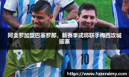 阿圭罗加盟巴塞罗那，新赛季或将联手梅西攻城拔寨