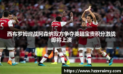 西布罗姆迎战阿森纳双方争夺英超宝贵积分激战即将上演