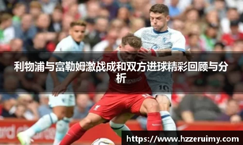 利物浦与富勒姆激战成和双方进球精彩回顾与分析