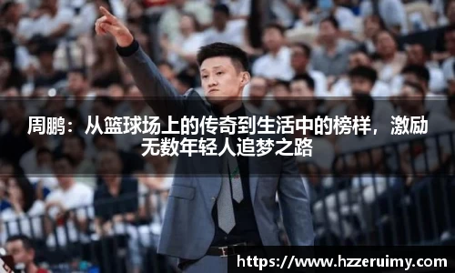 周鹏：从篮球场上的传奇到生活中的榜样，激励无数年轻人追梦之路
