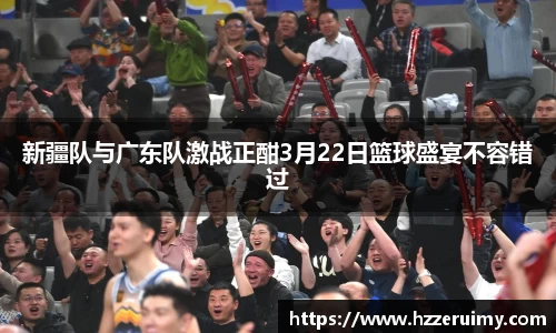 新疆队与广东队激战正酣3月22日篮球盛宴不容错过