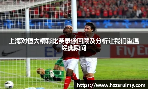 上海对恒大精彩比赛录像回顾及分析让我们重温经典瞬间