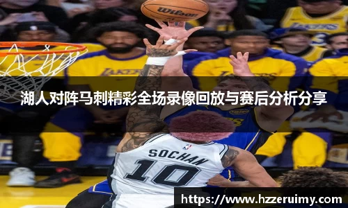 湖人对阵马刺精彩全场录像回放与赛后分析分享