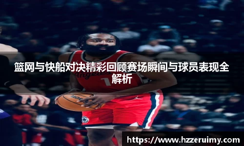 篮网与快船对决精彩回顾赛场瞬间与球员表现全解析