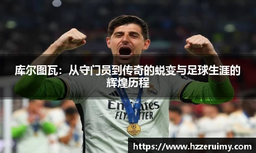 库尔图瓦：从守门员到传奇的蜕变与足球生涯的辉煌历程