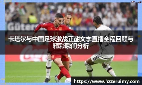 卡塔尔与中国足球激战正酣文字直播全程回顾与精彩瞬间分析