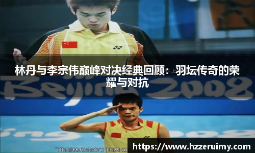 林丹与李宗伟巅峰对决经典回顾：羽坛传奇的荣耀与对抗