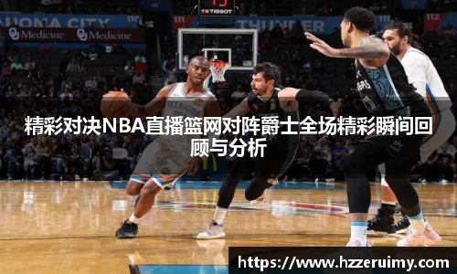精彩对决NBA直播篮网对阵爵士全场精彩瞬间回顾与分析