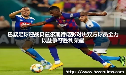 巴黎足球迎战贝兹尔期待精彩对决双方球员全力以赴争夺胜利荣耀