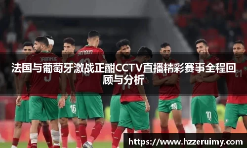 法国与葡萄牙激战正酣CCTV直播精彩赛事全程回顾与分析