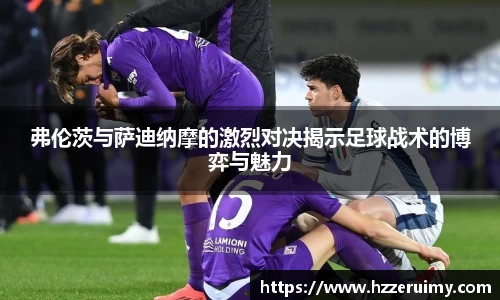 弗伦茨与萨迪纳摩的激烈对决揭示足球战术的博弈与魅力