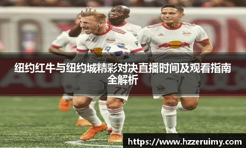 纽约红牛与纽约城精彩对决直播时间及观看指南全解析