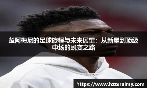楚阿梅尼的足球旅程与未来展望：从新星到顶级中场的蜕变之路