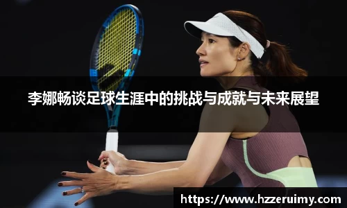 李娜畅谈足球生涯中的挑战与成就与未来展望